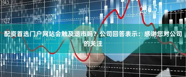 配资首选门户网站会触及退市吗？公司回答表示：感谢您对公司的关注