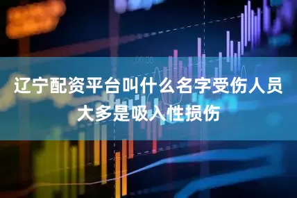 辽宁配资平台叫什么名字受伤人员大多是吸入性损伤