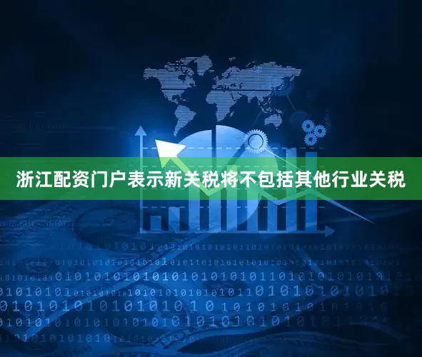 浙江配资门户表示新关税将不包括其他行业关税