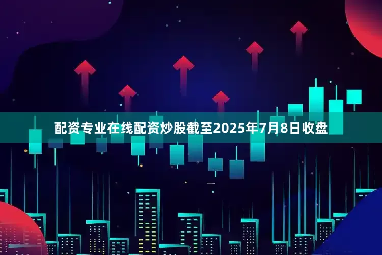 配资专业在线配资炒股截至2025年7月8日收盘