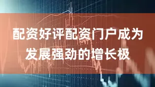 配资好评配资门户成为发展强劲的增长极