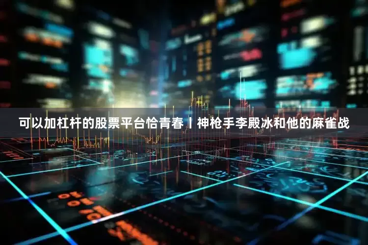 可以加杠杆的股票平台恰青春丨神枪手李殿冰和他的麻雀战
