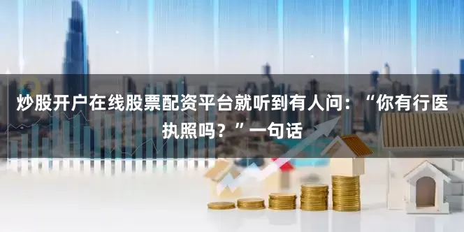 炒股开户在线股票配资平台就听到有人问：“你有行医执照吗？”一句话
