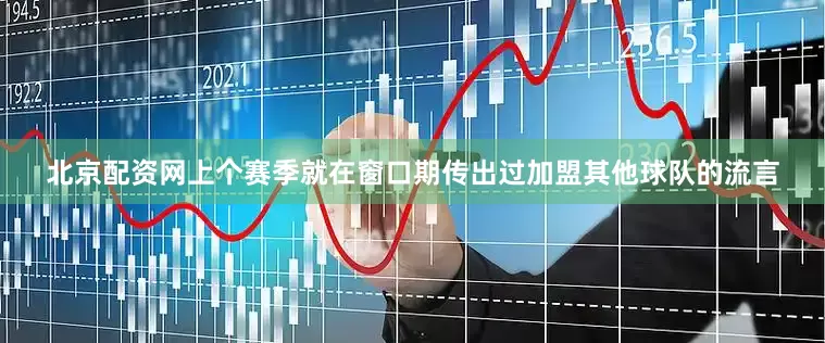 北京配资网上个赛季就在窗口期传出过加盟其他球队的流言