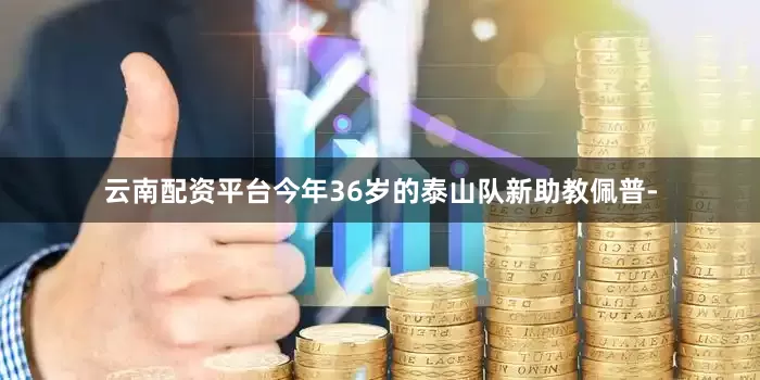 云南配资平台今年36岁的泰山队新助教佩普-