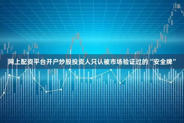 网上配资平台开户炒股投资人只认被市场验证过的“安全牌”