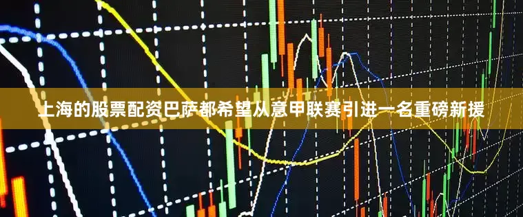 上海的股票配资巴萨都希望从意甲联赛引进一名重磅新援