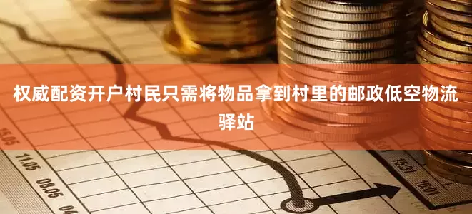 权威配资开户村民只需将物品拿到村里的邮政低空物流驿站