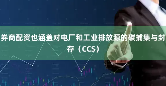 券商配资也涵盖对电厂和工业排放源的碳捕集与封存（CCS）
